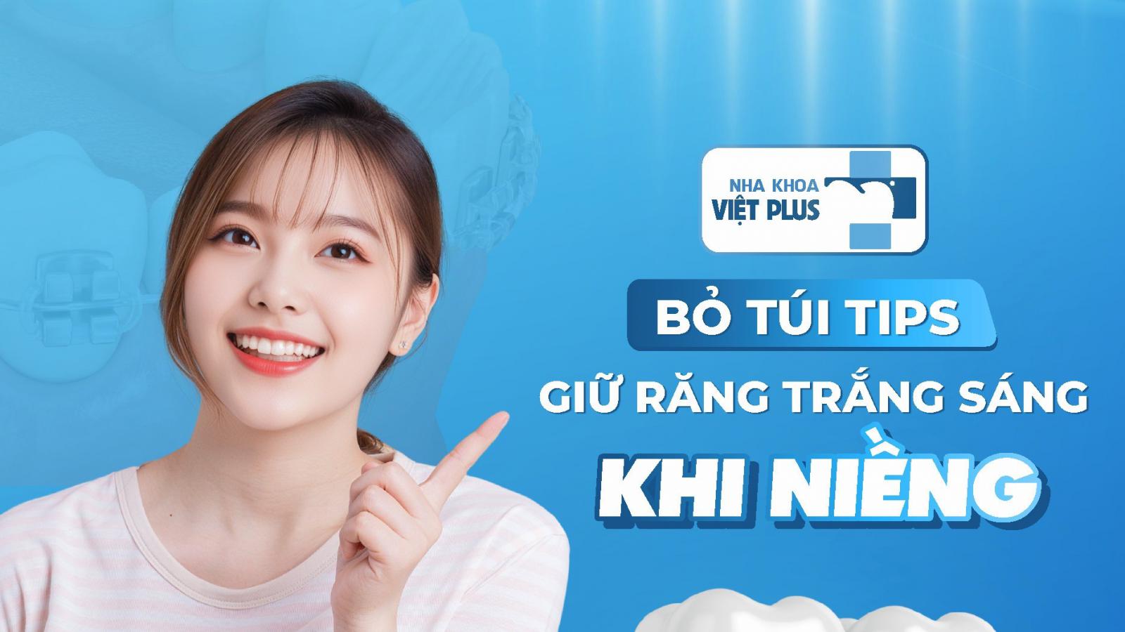 BỎ TÚI TIPS GIỮ RĂNG TRẮNG SÁNG KHI NIỀNG RĂNG