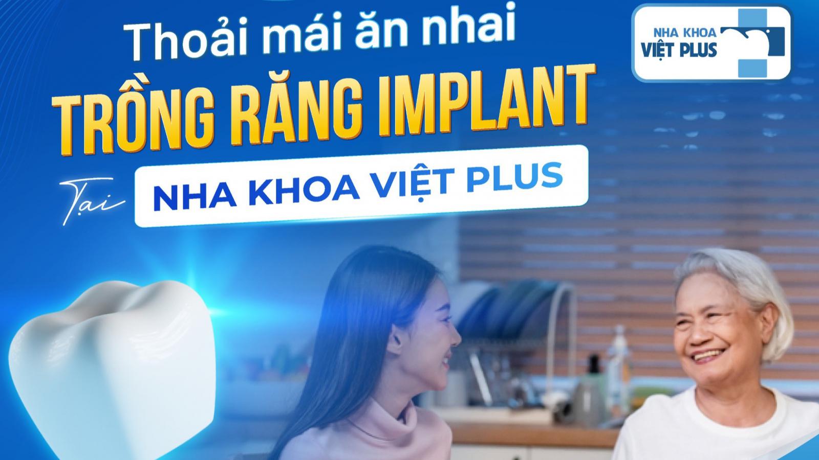 THOẢI MÁI ĂN NHAI NHỜ CÔNG NGHỆ TRỒNG RĂNG IMPLANT TẠI NHA KHOA VIỆT PLUS